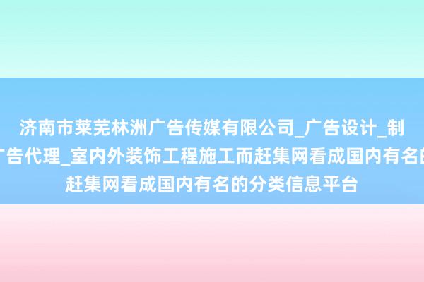 济南市莱芜林洲广告传媒有限公司_广告设计_制作_发布_媒体广告代理_室内外装饰工程施工而赶集网看成国内有名的分类信息平台